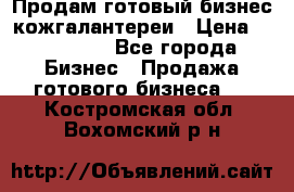 Продам готовый бизнес кожгалантереи › Цена ­ 250 000 - Все города Бизнес » Продажа готового бизнеса   . Костромская обл.,Вохомский р-н